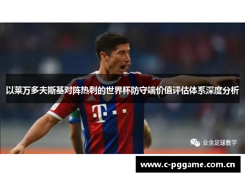 以莱万多夫斯基对阵热刺的世界杯防守端价值评估体系深度分析 以莱万多夫斯基对阵热刺的世界杯防守端价值评估体系深度分析
