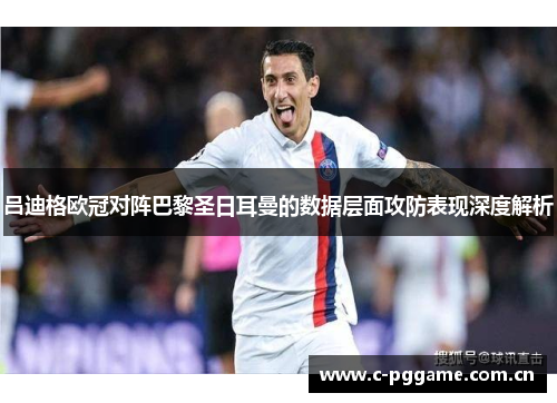 吕迪格欧冠对阵巴黎圣日耳曼的数据层面攻防表现深度解析 吕迪格欧冠对阵巴黎圣日耳曼的数据层面攻防表现深度解析